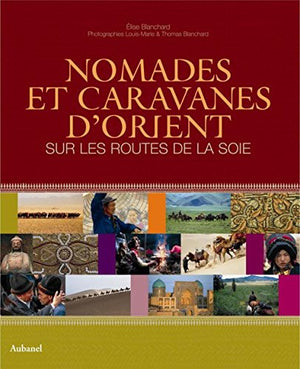 Nomades et caravanes d'Orient: Sur les routes de la soie