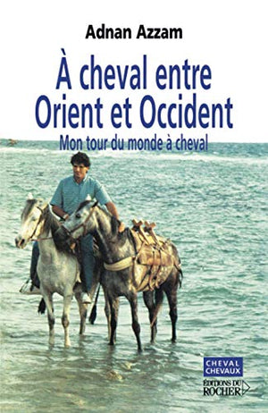 A cheval entre Orient et Occident : Mon tour du monde à cheval