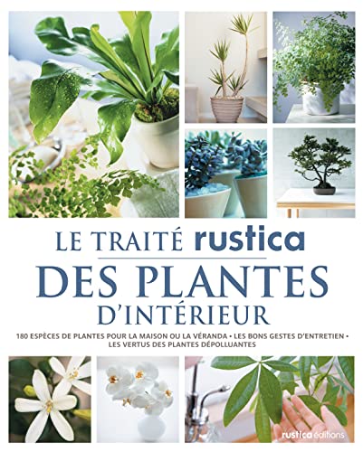 Le traité Rustica des plantes d'intérieur: 180 espèces de plantes pour la maison ou la véranda - Les bons gestes d'entretien - Les vertus des p