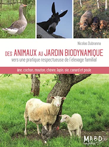 Des animaux au jardin biodynamique: Vers une pratique respectueuse de l'élevage familial. Ane, cochon, mouton, chèvre, lapin, oie, canard et poule