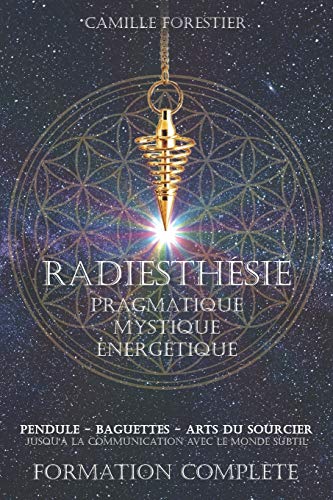 Radiesthésie Pragmatique, Mystique et Énergétique: - Pendule - Antenne - Baguettes - Arts du sourcier - Jusqu'à la communication avec le monde subtil...