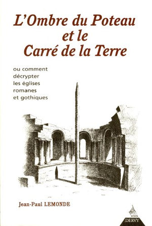 L'Ombre Du Poteau Et Le Carre De La Terre. Ou Comment Decrypter Les Eglises Romanes Et Gothiques