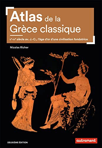Atlas de la Grèce classique: Ve-IVe siècle av. J.-C., l'âge d'or d'une civilisation fondatrice