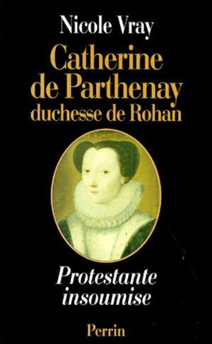 Catherine de Parthenay, duchesse de Rohan - Protestante insoumise, 1554-1631