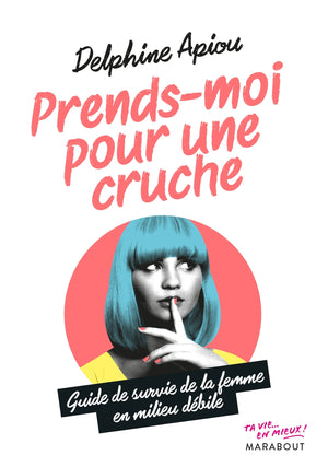 Prends-moi pour une cruche - Guide de survie de la femme en milieu débile