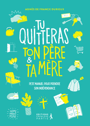 Tu quitteras ton père & ta mère: Petit manuel pour prendre son indépendance