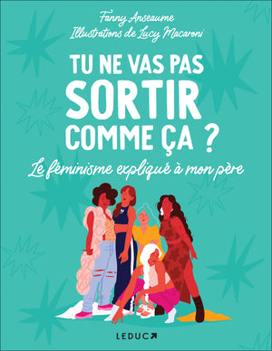 Tu ne vas pas sortir comme ça ?: Le féminisme expliqué à mon père