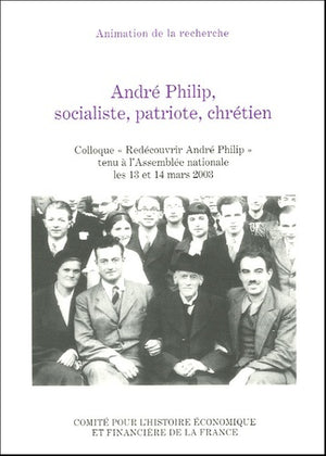 ANDRÉ PHILIP, SOCIALISTE, PATRIOTE, CHRÉTIEN: COLLOQUE REDÉCOUVRIR ANDRÉ PHILIP TENU À L'ASSEMBLÉE NATIONALE LES 13 ET 14 MARS