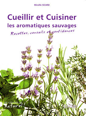 Cueillir et cuisiner les aromatiques sauvages: Recettes, conseils et confidences