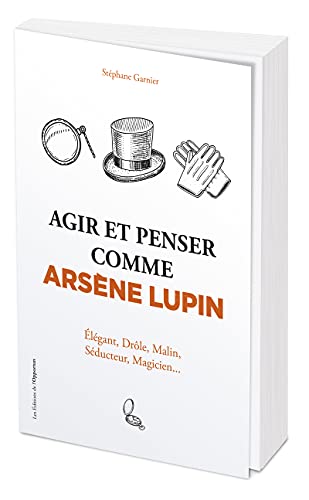 Agir et penser comme Arsène Lupin - Élégant, drôle, malin, séducteur, magicien...