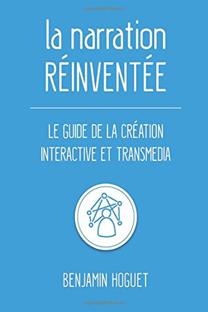 La narration réinventée: Le guide de la création interactive et transmedia