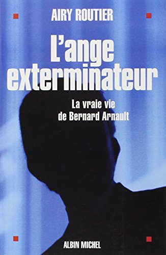 L'ange exterminateur. La vraie vie de Bernard Arnault