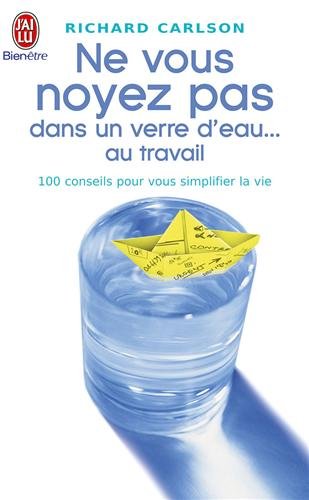 Ne vous noyez pas dans un verre d'eau ... au travail : 100 conseils pour vous simplifier la vie