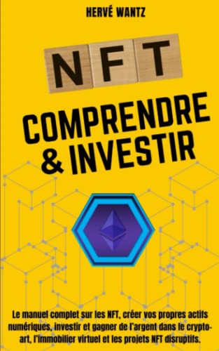NFT Comprendre & Investir: Le manuel complet sur les NFT, créer vos propres actifs numériques, investir et gagner de l’argent dans le crypto- art, l’immobilier virtuel et les projets NFT disruptifs