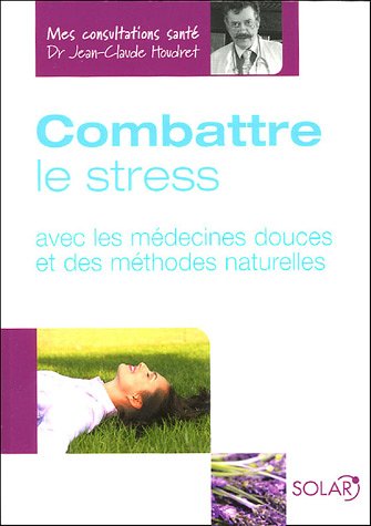 Combattre le stress: Avec les médecines douces et des méthodes naturelles