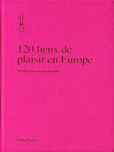 120 Lieux de Plaisir en Europe. du Libertin au Porno Chic
