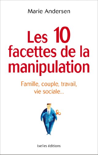 Les 10 facettes de la manipulation: Famille, couple, travail, vie sociale : apprenez à reconnaitre les situations de manipulation