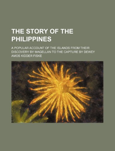 The Story of the Philippines; A Popular Account of the Islands from Their Discovery by Magellan to the Capture by Dewey