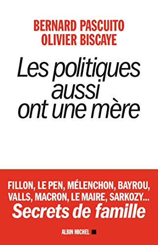 Les Politiques aussi ont une mère: Fillon, Le Pen, Mélenchon, Bayrou, Valls, Macron, Le Maire, Sarkozy... Secrets de famille