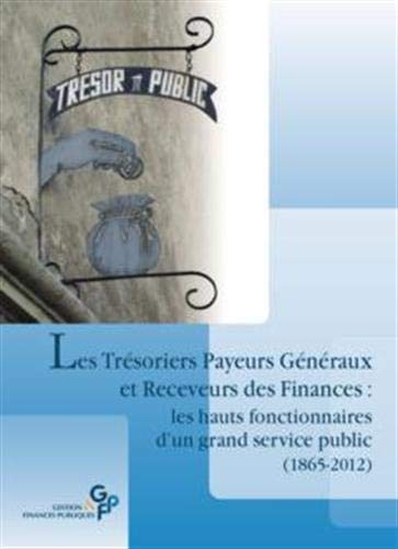 Les Trésoriers Payeurs Généraux et Receveurs des Finances: Les hauts fonctionnaires d'un grand service public (1865-2012)