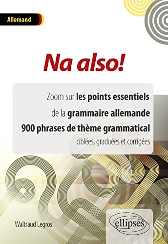 Na Also ! Zoom Sur les Points Essentiels de la Grammaire Allemande 900 Phrases de Thème Grammatical Ciblées Graduées et Corrigées