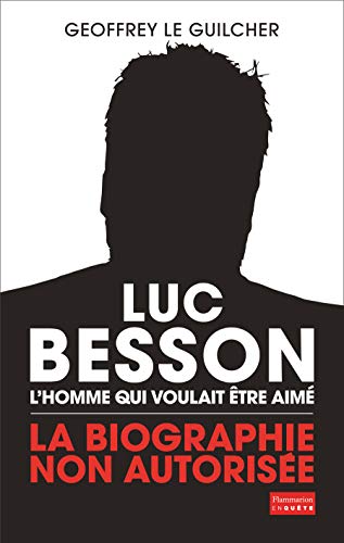 Luc Besson, l'homme qui voulait être aimé: La biographie non autorisée