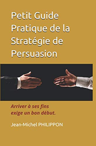 Petit Guide Pratique de la Stratégie de Persuasion: Arriver à ses fins exige un bon début