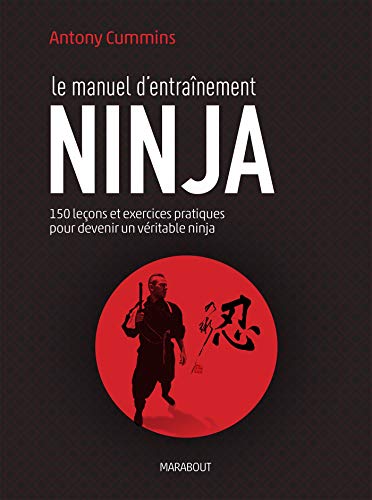 Le manuel d'entraînement ninja: 150 leçons et exercices pratiques pour devenir un véritable ninja