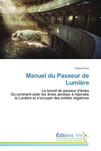 Manuel du Passeur de Lumière: Le travail de passeur d’âmes Ou comment aider les âmes perdues à rejoindre la Lumière et s’occuper des entités négatives