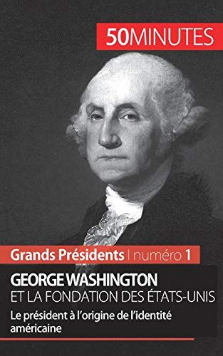 George Washington et la fondation des États-Unis: Le président à l’origine de l’identité américaine