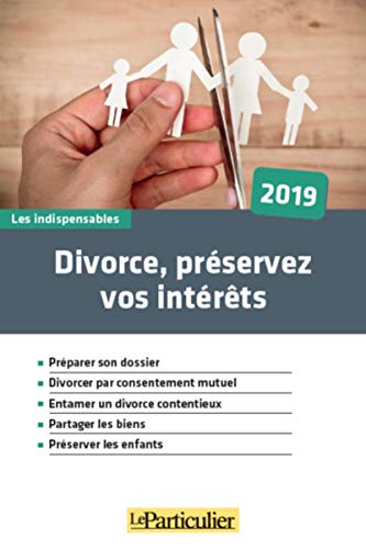 Divorce, préservez vos intérêts - 2019: Préparer son dossier. Divorcer par consentement mutuel. Entamer un divorce contentieux. Partager les biens. Préserver les enfants