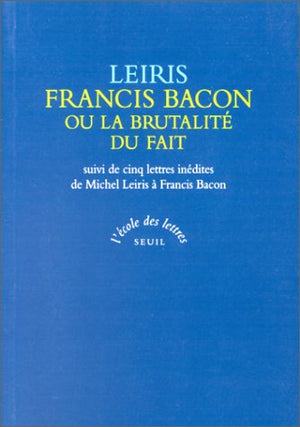 Francis Bacon ou La brutalité du fait. suivi de cinq lettres inédites de Michel Leiris à Francis Bacon sur le réalisme