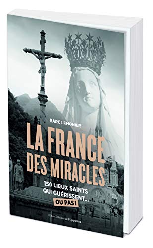 La France des miracles - 250 lieux saints qui guérissent... ou pas !