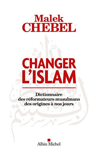 Changer l'islam: Dictionnaire des réformateurs musulmans des origines à nos jours