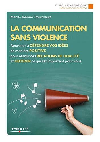 La communication sans violence: Apprenez à défendre vos idées de manière positive pour établir des relations de qualité et obtenir ce qui est important pour vous.