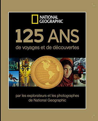 125 ans de voyages et de découvertes: Par les explorateurs et les photographes de National Géographic
