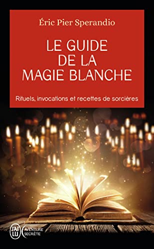 Le Guide de la magie blanche : Rituels, invocations et recettes de sorciers