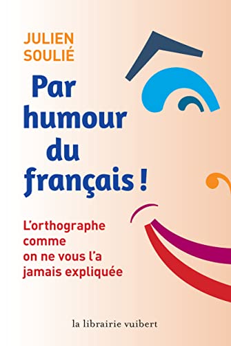 Par humour du français !: L'orthographe comme on ne vous l'a jamais expliquée
