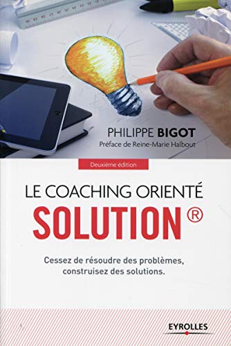 Le coaching orienté solution : Cessez de résoudre des problèmes, construisez des solutions