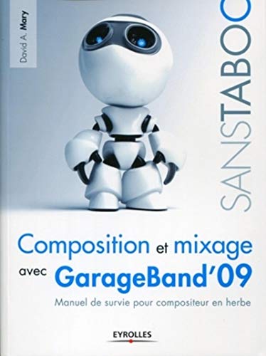 Composition et mixage avec GarageBand'09: Manuel de survie pour compositeur en herbe