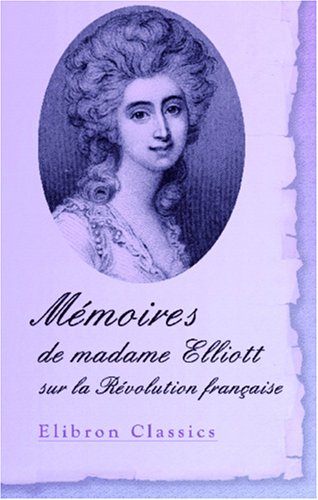 Mémoires de madame Elliott sur la Révolution française: Traduits de l'anglais par le Cte De Baillon avec une appréciation critique par M. Sainte-Beuve