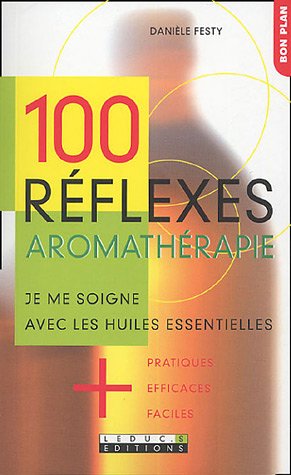 100 réflexes aromathérapie : Je me soigne avec les huiles essentielles + pratiques, + efficaces, + faciles.
