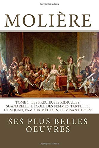 Molière: la collection complète de ses plus belles oeuvres: TOME 1: Les Précieuses ridicules, Sganarelle, L'école des Femmes, Tartuffe, Dom Juan, L'Amour Médecin, Le Misanthrope