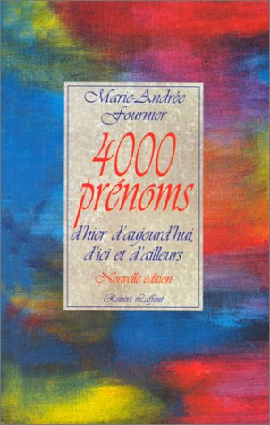 4000 PRENOMS D'HIER, D'AUJOURD'HUI, D'ICI ET D'AILLEURS. Traditionnels ou Nouveaux, Mythologiques, historiques, Régionaux, étrangers ou écologiques