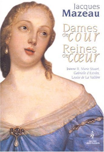 Dames de cour, Reines de coeur - Jeanne II, Marie Stuart, Gabrielle d'Estrées, Louise de La Vallière