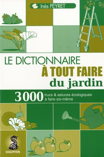 Dictionnaire à tout faire du jardin: 3000 TRUCS ET ASTUCES ECOLOGIQUES A FAIRE SOI-MÊME