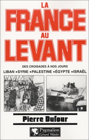 La France au Levant. Des croisades à nos jours. Liban, Syrie, Palestine, Egypte, Israël