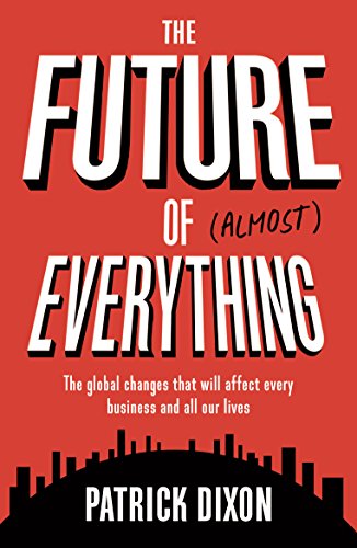 The Future of (Almost) Everything: The Global Changes That Will Affect Every Business and All of Our Lives