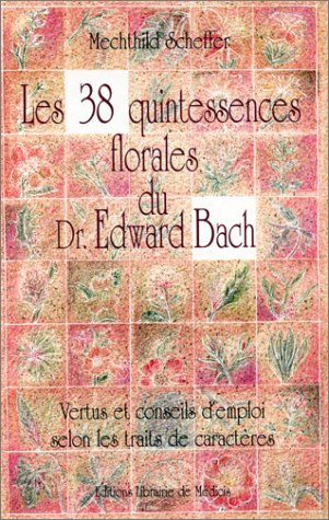Les 38 quintessences florales du docteur Edward Bach : Vertus et conseils d'emploi selon les traits de caractères