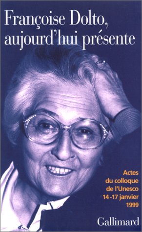 Françoise Dolto, aujourd'hui présente. Dix ans après, Actes du colloque de l'Unesco 14-17 janvier 1999